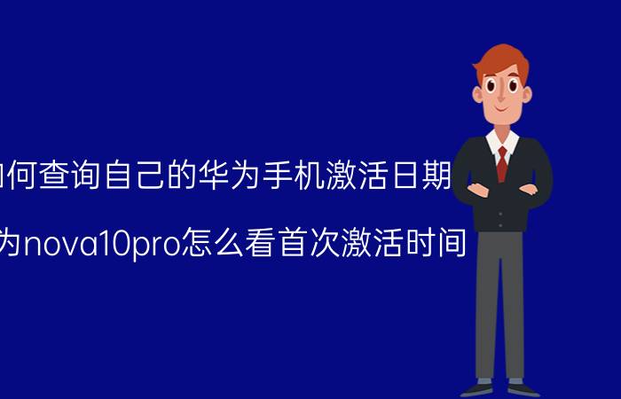 如何查询自己的华为手机激活日期 华为nova10pro怎么看首次激活时间？